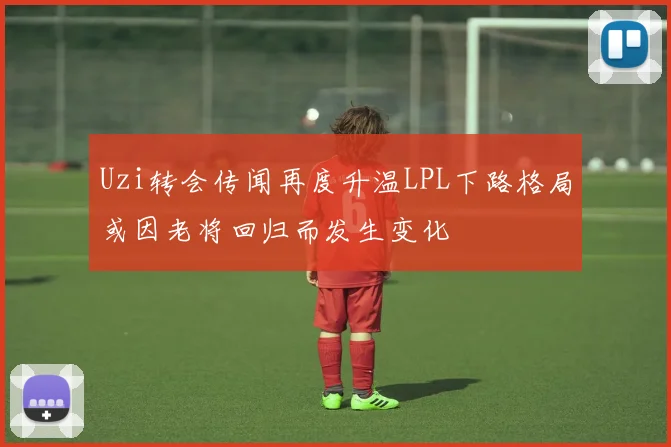Uzi转会传闻再度升温LPL下路格局或因老将回归而发生变化