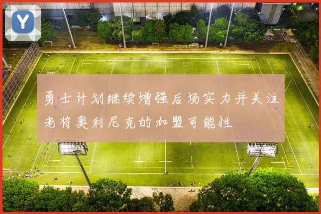 勇士计划继续增强后场实力并关注老将奥利尼克的加盟可能性