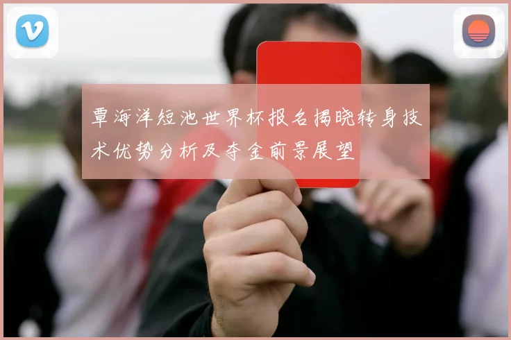 覃海洋短池世界杯报名揭晓转身技术优势分析及夺金前景展望
