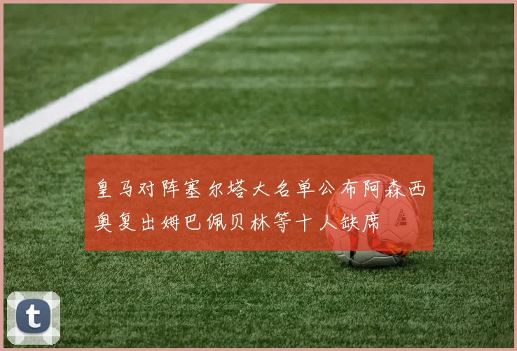 皇马对阵塞尔塔大名单公布阿森西奥复出姆巴佩贝林等十人缺席