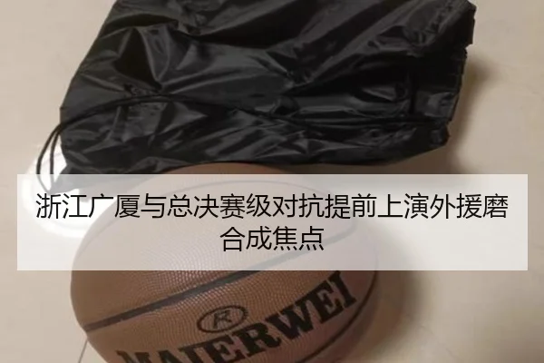浙江广厦与总决赛级对抗提前上演外援磨合成焦点
